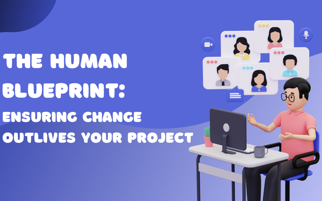 The Human Blueprint: Ensuring Change Outlives Your Project